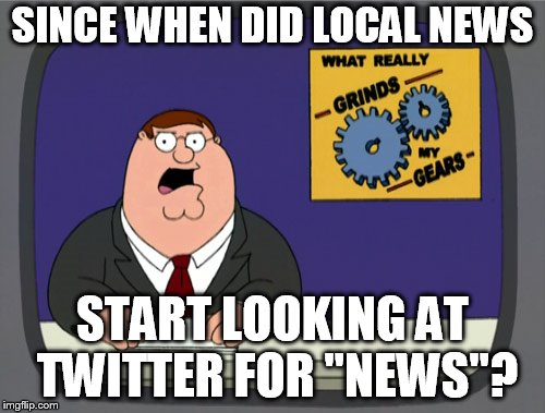Peter Griffin News Meme | SINCE WHEN DID LOCAL NEWS; START LOOKING AT TWITTER FOR "NEWS"? | image tagged in memes,peter griffin news | made w/ Imgflip meme maker