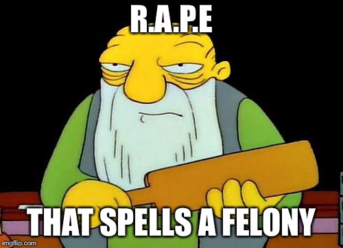 That's a paddlin' | R.A.P.E; THAT SPELLS A FELONY | image tagged in memes,that's a paddlin' | made w/ Imgflip meme maker