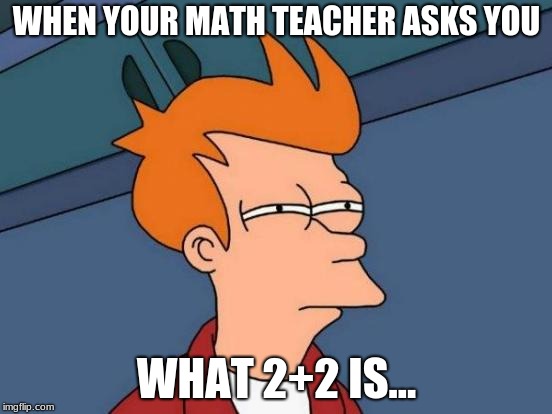 Futurama Fry | WHEN YOUR MATH TEACHER ASKS YOU; WHAT 2+2 IS... | image tagged in memes,futurama fry | made w/ Imgflip meme maker