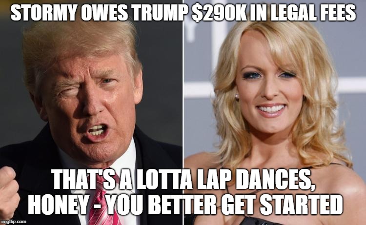 Trump Stormy Daniels | STORMY OWES TRUMP $290K IN LEGAL FEES; THAT'S A LOTTA LAP DANCES, HONEY - YOU BETTER GET STARTED | image tagged in trump stormy daniels | made w/ Imgflip meme maker