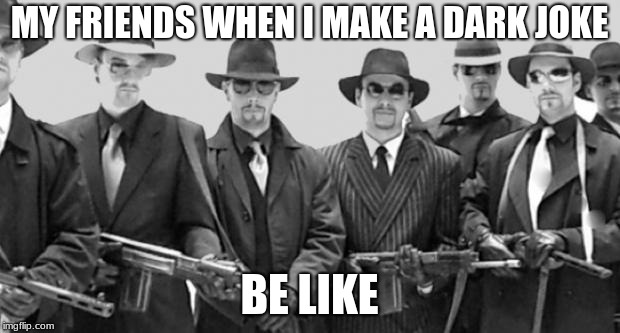 mafia | MY FRIENDS WHEN I MAKE A DARK JOKE; BE LIKE | image tagged in mafia | made w/ Imgflip meme maker