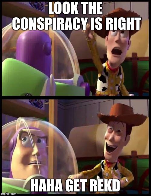 Woody & Buzz | LOOK THE CONSPIRACY IS RIGHT HAHA GET REKD | image tagged in woody  buzz | made w/ Imgflip meme maker