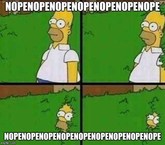 Homer Simpson Nope | NOPENOPENOPENOPENOPENOPENOPE NOPENOPENOPENOPENOPENOPENOPENOPENOPE | image tagged in homer simpson nope | made w/ Imgflip meme maker