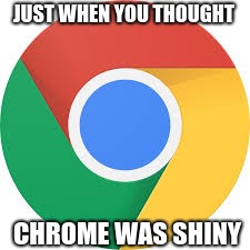 Just When You Thought | JUST WHEN YOU THOUGHT; CHROME WAS SHINY | image tagged in google chrome logo,google chrome,chrome,chromebook,google,you thought | made w/ Imgflip meme maker
