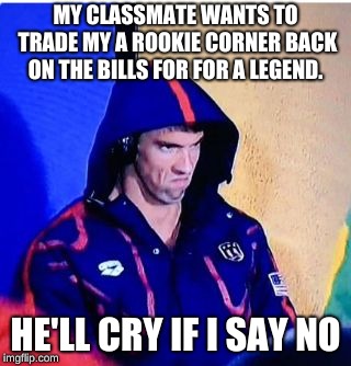 Michael Phelps Death Stare Meme | MY CLASSMATE WANTS TO TRADE MY A ROOKIE CORNER BACK ON THE BILLS FOR FOR A LEGEND. HE'LL CRY IF I SAY NO | image tagged in memes,michael phelps death stare | made w/ Imgflip meme maker