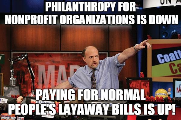 Mad Money Jim Cramer Meme | PHILANTHROPY FOR NONPROFIT ORGANIZATIONS IS DOWN; PAYING FOR NORMAL PEOPLE'S LAYAWAY BILLS IS UP! | image tagged in memes,mad money jim cramer,AdviceAnimals | made w/ Imgflip meme maker