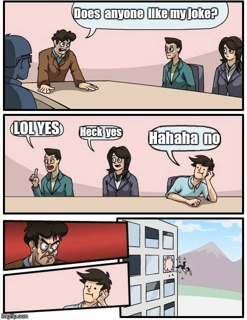 Boardroom Meeting Suggestion Meme | Does  anyone  like my joke? LOL YES Heck  yes Hahaha  no | image tagged in memes,boardroom meeting suggestion | made w/ Imgflip meme maker