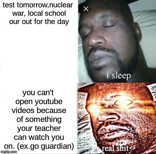 Sleeping Shaq | test tomorrow,nuclear war, local school our out for the day; you can't open youtube videos because of something your teacher can watch you on. (ex.go guardian) | image tagged in memes,sleeping shaq | made w/ Imgflip meme maker