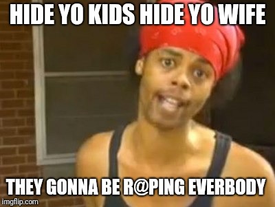 Hide Yo Kids Hide Yo Wife Meme | HIDE YO KIDS HIDE YO WIFE THEY GONNA BE R@PING EVERBODY | image tagged in memes,hide yo kids hide yo wife | made w/ Imgflip meme maker