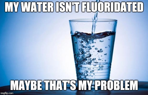 Water | MY WATER ISN'T FLUORIDATED; MAYBE THAT'S MY PROBLEM | image tagged in water | made w/ Imgflip meme maker