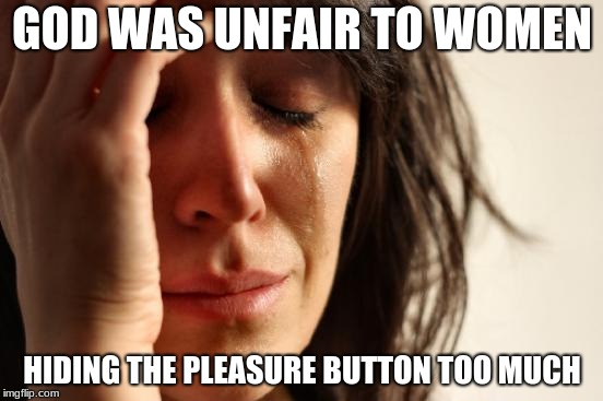 Frustrating! | GOD WAS UNFAIR TO WOMEN; HIDING THE PLEASURE BUTTON TOO MUCH | image tagged in memes,sex,clitoris,god | made w/ Imgflip meme maker
