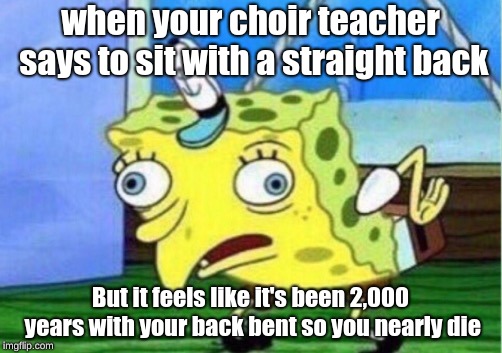 Mocking Spongebob | when your choir teacher says to sit with a straight back; But it feels like it's been 2,000 years with your back bent so you nearly die | image tagged in memes,mocking spongebob | made w/ Imgflip meme maker