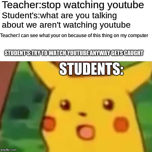 Surprised Pikachu Meme | Teacher:stop watching youtube; Student's:what are you talking about we aren't watching youtube; Teacher:I can see what your on because of this thing on my computer; STUDENT'S:TRY TO WATCH YOUTUBE ANYWAY GETS CAUGHT; STUDENTS: | image tagged in memes,surprised pikachu | made w/ Imgflip meme maker