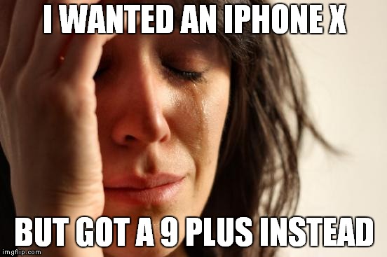 First World Problems Meme | I WANTED AN IPHONE X; BUT GOT A 9 PLUS INSTEAD | image tagged in memes,first world problems | made w/ Imgflip meme maker