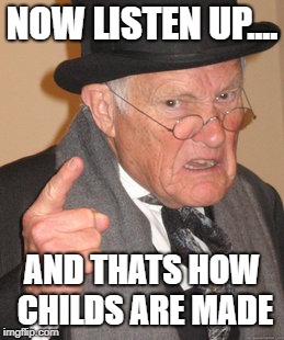 Back In My Day | NOW LISTEN UP.... AND THATS HOW CHILDS ARE MADE | image tagged in memes,back in my day | made w/ Imgflip meme maker