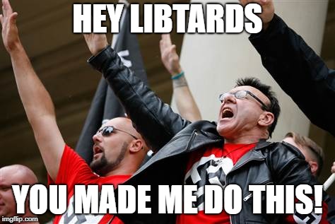 neo-Nazi | HEY LIBTARDS YOU MADE ME DO THIS! | image tagged in neo-nazi | made w/ Imgflip meme maker