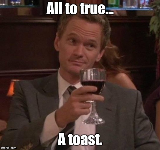 true story | All to true... A toast. | image tagged in true story | made w/ Imgflip meme maker