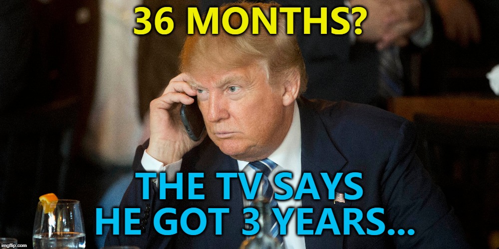 Donald Trump reacts to Michael Cohen getting 3 years in jail | 36 MONTHS? THE TV SAYS HE GOT 3 YEARS... | image tagged in memes,donald trump,michael cohen,politics | made w/ Imgflip meme maker