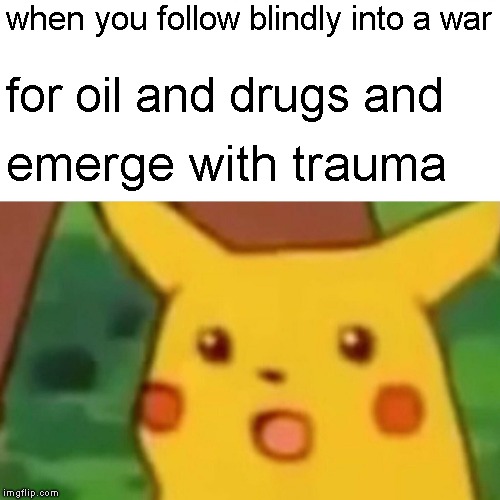 Surprised Pikachu | when you follow blindly into a war; for oil and drugs and; emerge with trauma | image tagged in memes,surprised pikachu,politics,war | made w/ Imgflip meme maker