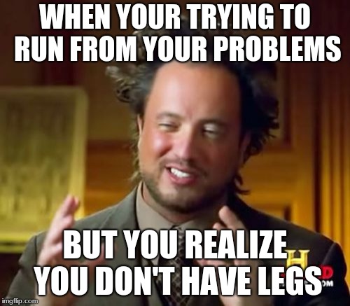 Ancient Aliens | WHEN YOUR TRYING TO RUN FROM YOUR PROBLEMS; BUT YOU REALIZE YOU DON'T HAVE LEGS | image tagged in memes,ancient aliens | made w/ Imgflip meme maker