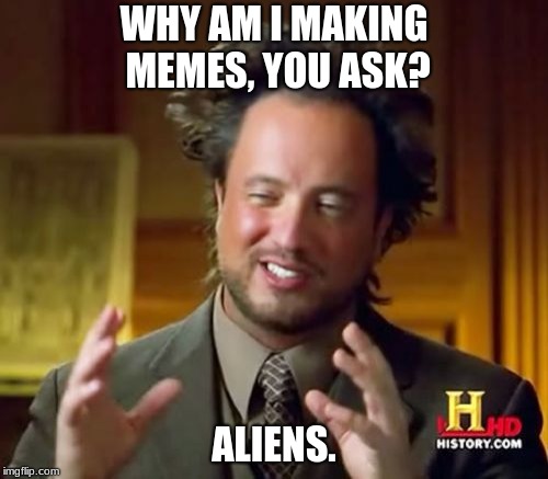 Ancient Aliens Meme | WHY AM I MAKING MEMES, YOU ASK? ALIENS. | image tagged in memes,ancient aliens | made w/ Imgflip meme maker