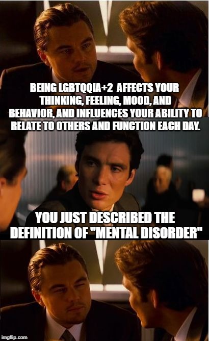 ..wai | BEING LGBTQQIA+2  AFFECTS YOUR THINKING, FEELING, MOOD, AND BEHAVIOR, AND INFLUENCES YOUR ABILITY TO RELATE TO OTHERS AND FUNCTION EACH DAY. YOU JUST DESCRIBED THE DEFINITION OF "MENTAL DISORDER" | image tagged in memes,inception,mental illness,lgbtq | made w/ Imgflip meme maker