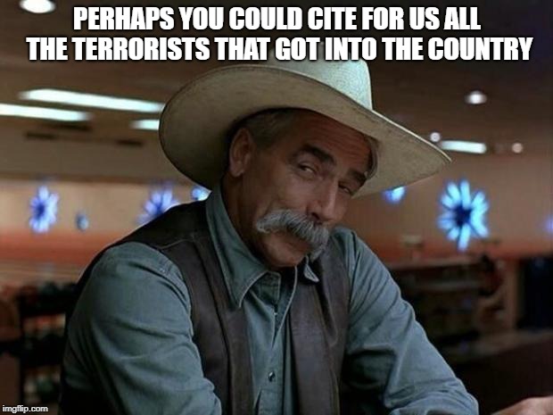 special kind of stupid | PERHAPS YOU COULD CITE FOR US ALL THE TERRORISTS THAT GOT INTO THE COUNTRY | image tagged in special kind of stupid | made w/ Imgflip meme maker