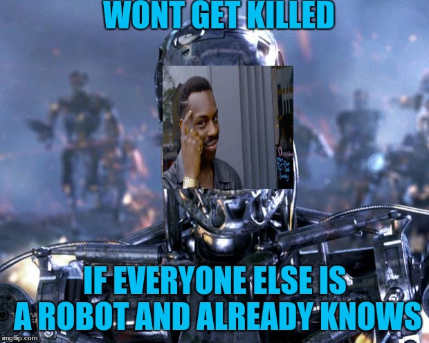 Terminator Robot T-800 | WONT GET KILLED IF EVERYONE ELSE IS A ROBOT AND ALREADY KNOWS | image tagged in terminator robot t-800 | made w/ Imgflip meme maker