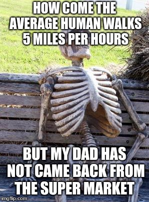 Waiting Skeleton | HOW COME THE AVERAGE HUMAN WALKS 5 MILES PER HOURS; BUT MY DAD HAS NOT CAME BACK FROM THE SUPER MARKET | image tagged in memes,waiting skeleton | made w/ Imgflip meme maker