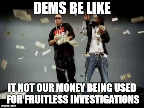 make it rain | DEMS BE LIKE IT NOT OUR MONEY BEING USED FOR FRUITLESS INVESTIGATIONS | image tagged in make it rain | made w/ Imgflip meme maker