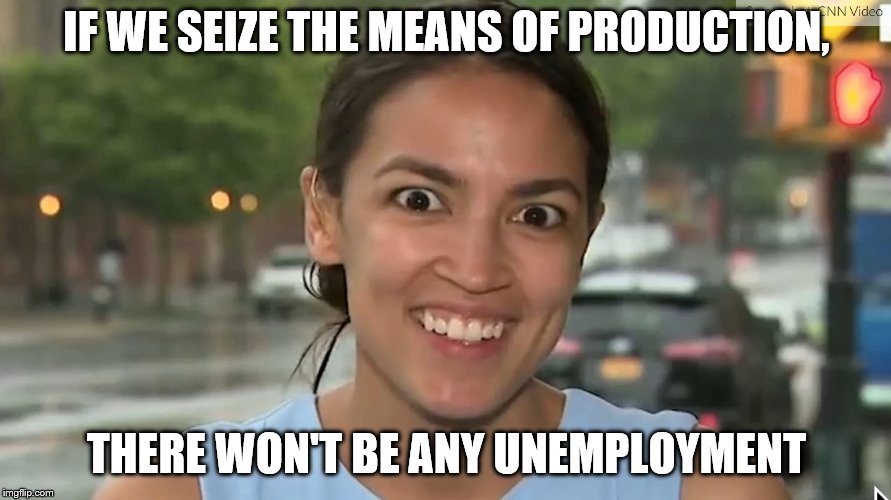 Alexandria Ocasio-Cortez | IF WE SEIZE THE MEANS OF PRODUCTION, THERE WON'T BE ANY UNEMPLOYMENT | image tagged in alexandria ocasio-cortez | made w/ Imgflip meme maker