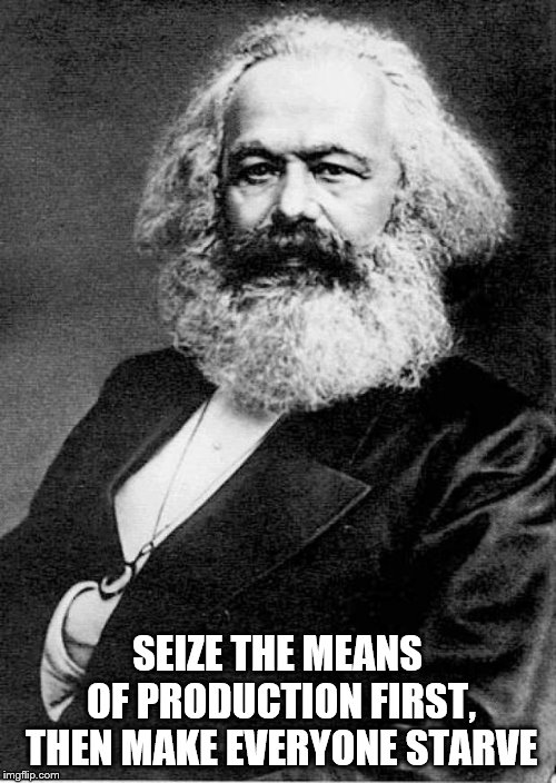 Karl Marx | SEIZE THE MEANS OF PRODUCTION FIRST, THEN MAKE EVERYONE STARVE | image tagged in karl marx | made w/ Imgflip meme maker