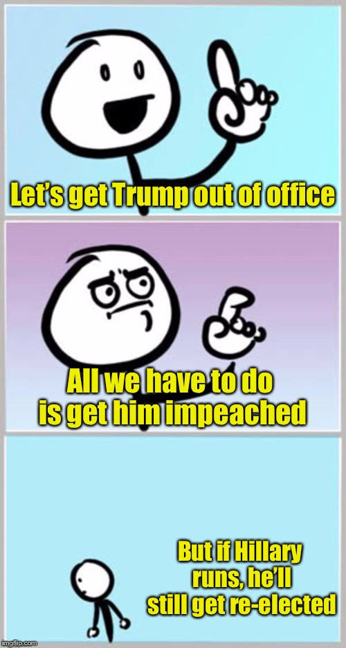 Democrat Debacle  | Let’s get Trump out of office; All we have to do is get him impeached; But if Hillary runs, he’ll still get re-elected | image tagged in nevermind,memes,hillary clinton,trump,election | made w/ Imgflip meme maker