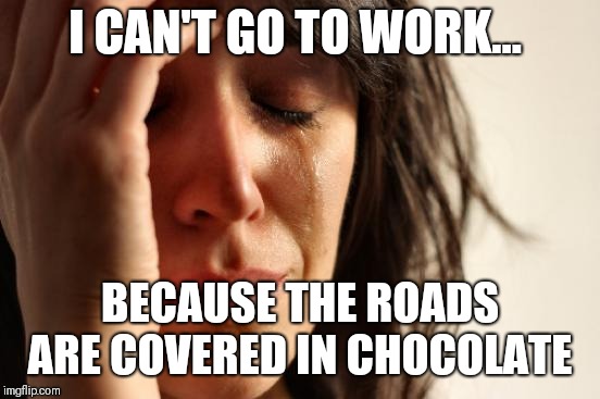First World Problems Meme | I CAN'T GO TO WORK... BECAUSE THE ROADS ARE COVERED IN CHOCOLATE | image tagged in memes,first world problems | made w/ Imgflip meme maker