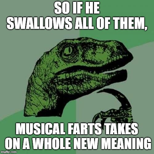 Philosoraptor Meme | SO IF HE SWALLOWS ALL OF THEM, MUSICAL FARTS TAKES ON A WHOLE NEW MEANING | image tagged in memes,philosoraptor | made w/ Imgflip meme maker