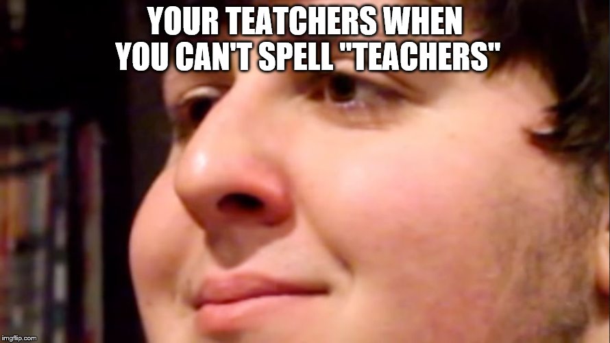 Jontron internal screaming | YOUR TEATCHERS WHEN YOU CAN'T SPELL "TEACHERS" | image tagged in jontron internal screaming | made w/ Imgflip meme maker