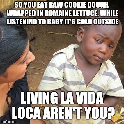 Third World Skeptical Kid | SO YOU EAT RAW COOKIE DOUGH, WRAPPED IN ROMAINE LETTUCE, WHILE LISTENING TO BABY IT'S COLD OUTSIDE; LIVING LA VIDA LOCA AREN'T YOU? | image tagged in memes,third world skeptical kid | made w/ Imgflip meme maker