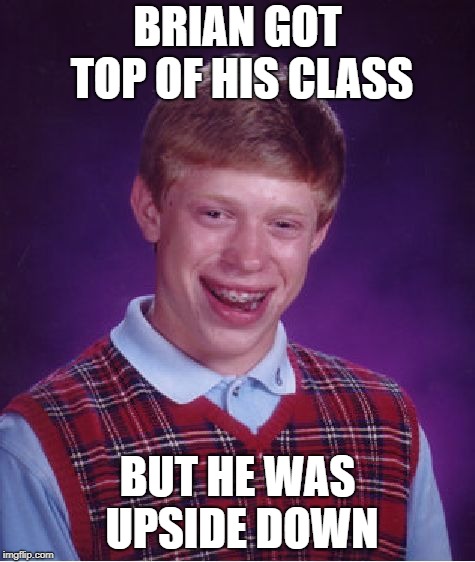 Bad Luck Brian Meme | BRIAN GOT TOP OF HIS CLASS; BUT HE WAS UPSIDE DOWN | image tagged in memes,bad luck brian | made w/ Imgflip meme maker