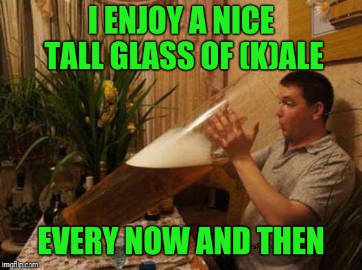 big beer | I ENJOY A NICE TALL GLASS OF (K)ALE EVERY NOW AND THEN | image tagged in big beer | made w/ Imgflip meme maker