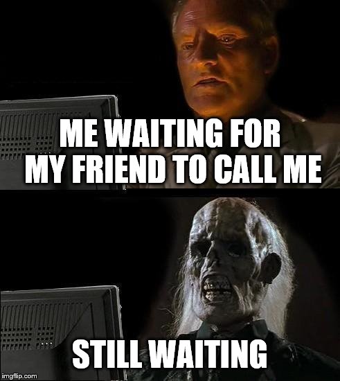 I'll Just Wait Here Meme | ME WAITING FOR MY FRIEND TO CALL ME; STILL WAITING | image tagged in memes,ill just wait here | made w/ Imgflip meme maker