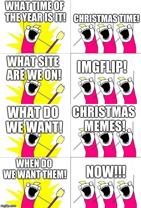 Christmas memes 2018!!! | CHRISTMAS TIME! WHAT TIME OF THE YEAR IS IT! IMGFLIP! WHAT SITE ARE WE ON! CHRISTMAS MEMES! WHAT DO WE WANT! NOW!!! WHEN DO WE WANT THEM! | image tagged in memes,what do we want | made w/ Imgflip meme maker