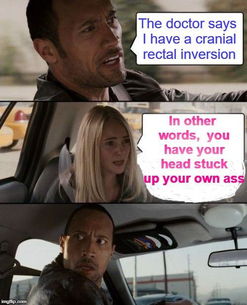 WARNING: This is a funny repost! | The doctor says I have a cranial rectal inversion; In other words,  you have your head stuck up your own ass | image tagged in memes,the rock driving,repost | made w/ Imgflip meme maker