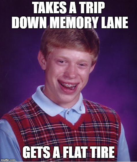 Bad Luck Brian Meme | TAKES A TRIP DOWN MEMORY LANE; GETS A FLAT TIRE | image tagged in memes,bad luck brian | made w/ Imgflip meme maker
