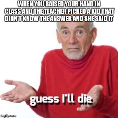 Guess I'll die | WHEN YOU RAISED YOUR HAND IN CLASS AND THE TEACHER PICKED A KID THAT DIDN'T KNOW THE ANSWER AND SHE SAID IT | image tagged in guess i'll die | made w/ Imgflip meme maker
