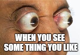 crazy eyes | WHEN YOU SEE SOME THING YOU LIKE | image tagged in funny | made w/ Imgflip meme maker