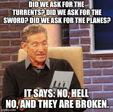Maury Lie Detector | DID WE ASK FOR THE TURRENTS?
DID WE ASK FOR THE SWORD?
DID WE ASK FOR THE PLANES? IT SAYS: NO, HELL NO, AND THEY ARE BROKEN. | image tagged in memes,maury lie detector | made w/ Imgflip meme maker