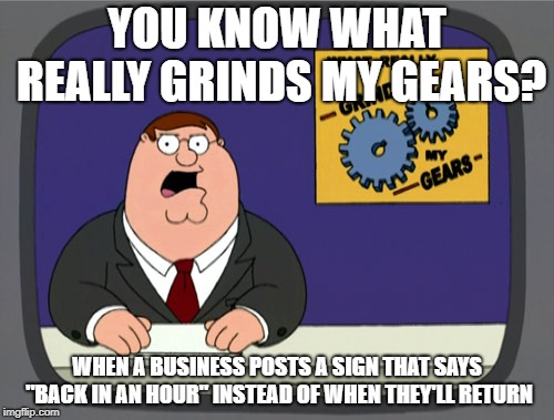 Peter Griffin News | YOU KNOW WHAT REALLY GRINDS MY GEARS? WHEN A BUSINESS POSTS A SIGN THAT SAYS "BACK IN AN HOUR" INSTEAD OF WHEN THEY'LL RETURN | image tagged in memes,peter griffin news,AdviceAnimals | made w/ Imgflip meme maker