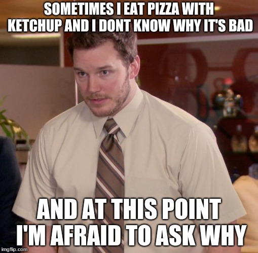 pizza and red goo | SOMETIMES I EAT PIZZA WITH KETCHUP AND I DONT KNOW WHY IT'S BAD; AND AT THIS POINT I'M AFRAID TO ASK WHY | image tagged in memes,afraid to ask andy,pizza,ketchup | made w/ Imgflip meme maker