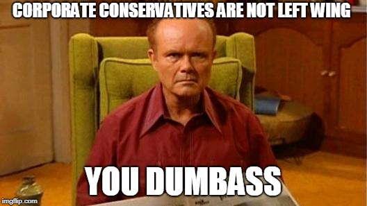 Red Forman Dumbass | CORPORATE CONSERVATIVES ARE NOT LEFT WING; YOU DUMBASS | image tagged in red forman dumbass | made w/ Imgflip meme maker