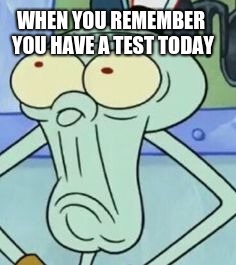 Squidward | WHEN YOU REMEMBER YOU HAVE A TEST TODAY | image tagged in squidward | made w/ Imgflip meme maker